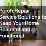 Porch Repair Service Solutions to Keep Your Home Beautiful and Functional