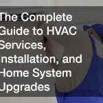 The Complete Guide to HVAC Services, Installation, and Home System Upgrades